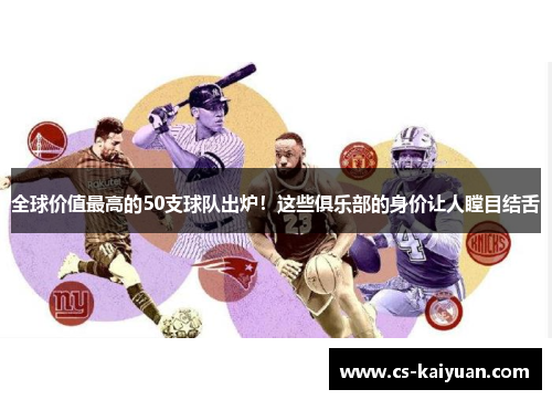 全球价值最高的50支球队出炉！这些俱乐部的身价让人瞠目结舌