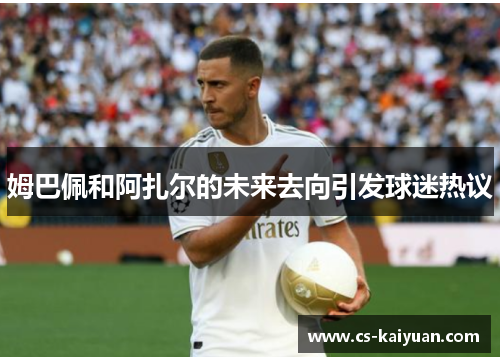 姆巴佩和阿扎尔的未来去向引发球迷热议